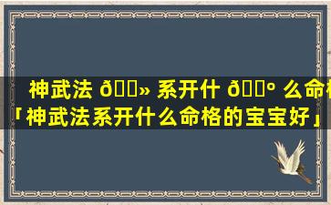 神武法 🌻 系开什 🌺 么命格「神武法系开什么命格的宝宝好」